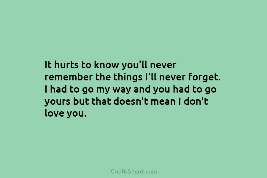 It hurts to know you’ll never remember the things I’ll never forget. I had to go my way and you...