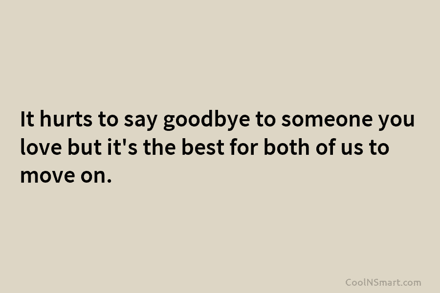It hurts to say goodbye to someone you love but it’s the best for both of us to move on.