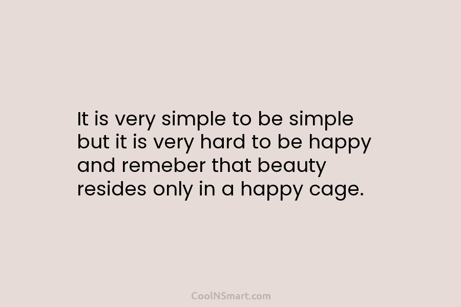It is very simple to be simple but it is very hard to be happy and remeber that beauty resides...