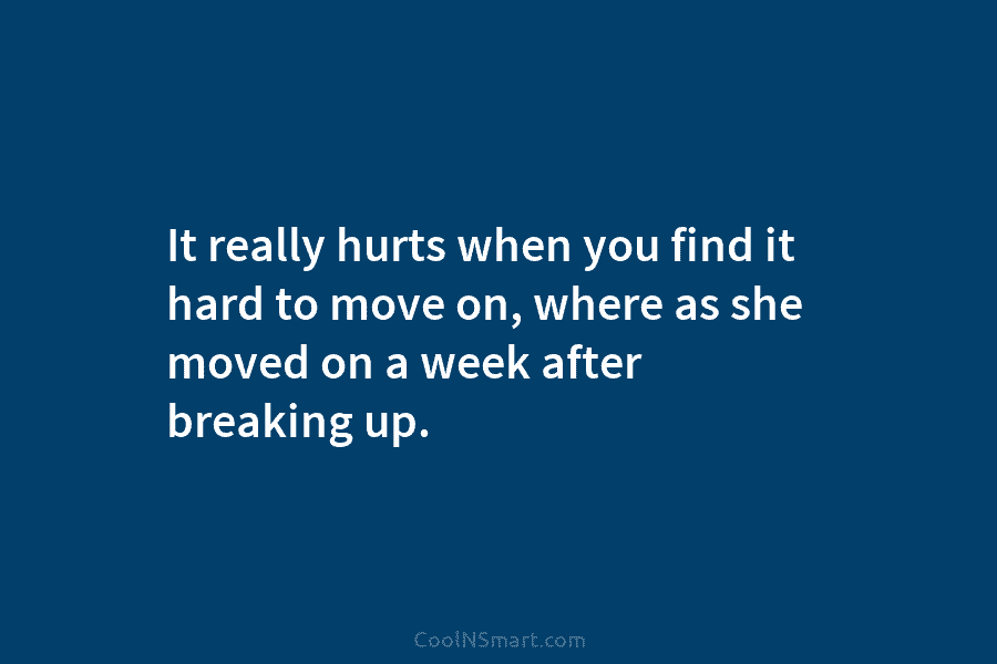 It really hurts when you find it hard to move on, where as she moved on a week after breaking...