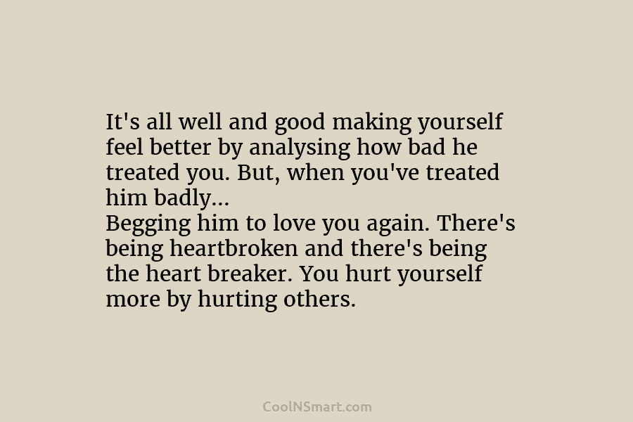 It’s all well and good making yourself feel better by analysing how bad he treated you. But, when you’ve treated...
