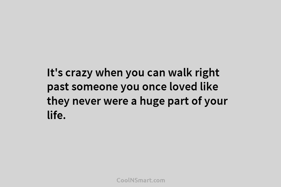 It’s crazy when you can walk right past someone you once loved like they never were a huge part of...