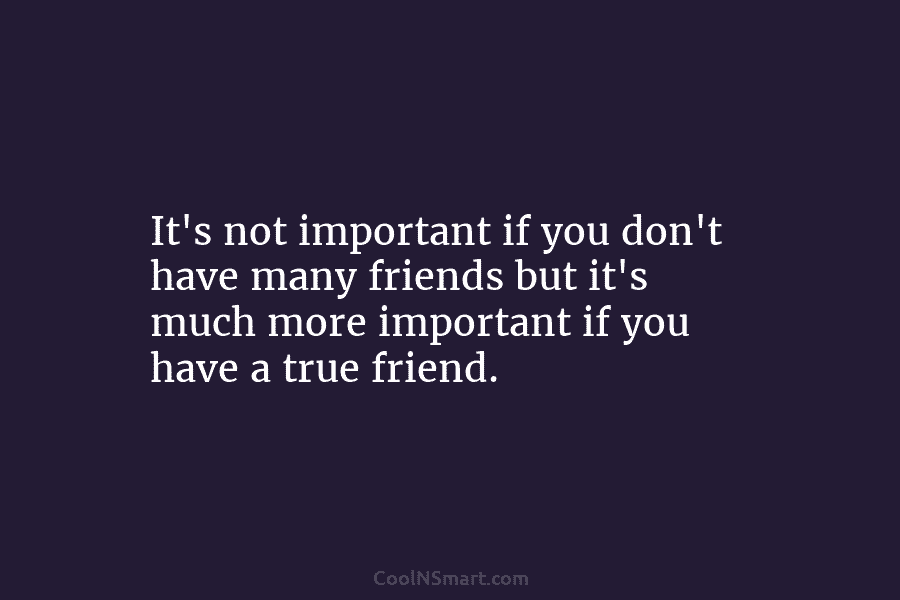 It’s not important if you don’t have many friends but it’s much more important if...