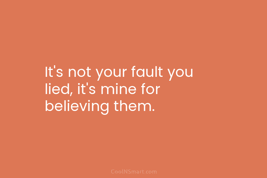It’s not your fault you lied, it’s mine for believing them.