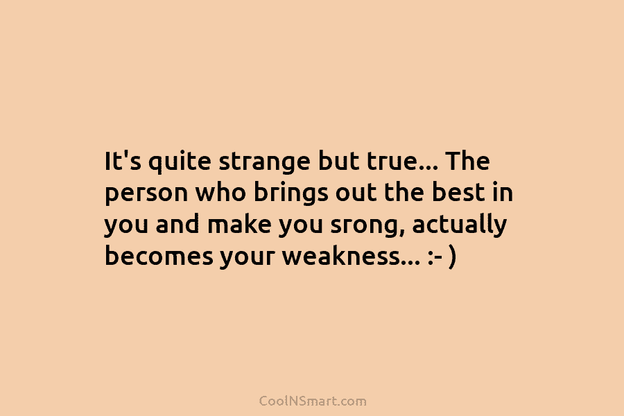 It’s quite strange but true… The person who brings out the best in you and...