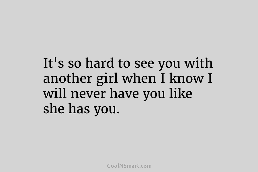 It’s so hard to see you with another girl when I know I will never...