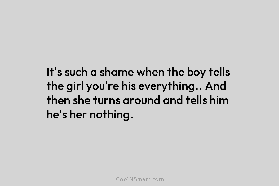 It’s such a shame when the boy tells the girl you’re his everything.. And then she turns around and tells...