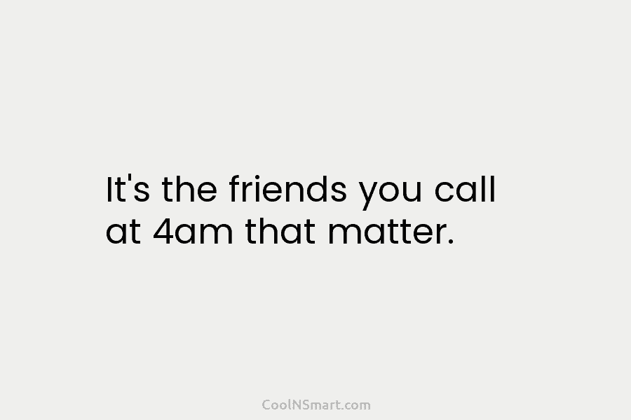 It’s the friends you call at 4am that matter.