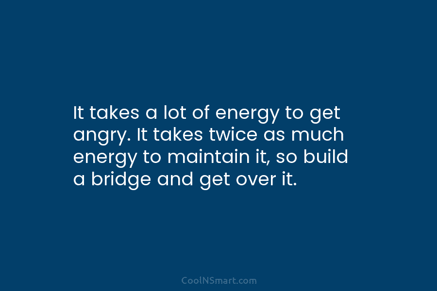 It takes a lot of energy to get angry. It takes twice as much energy to maintain it, so build...