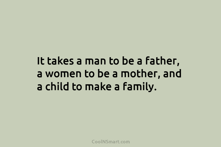 It takes a man to be a father, a women to be a mother, and a child to make a...