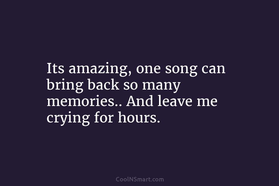 Its amazing, one song can bring back so many memories.. And leave me crying for...