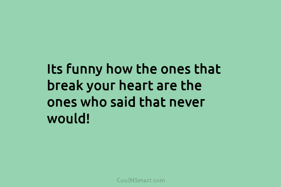 Its funny how the ones that break your heart are the ones who said that...