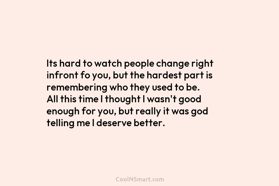 Its hard to watch people change right infront fo you, but the hardest part is...