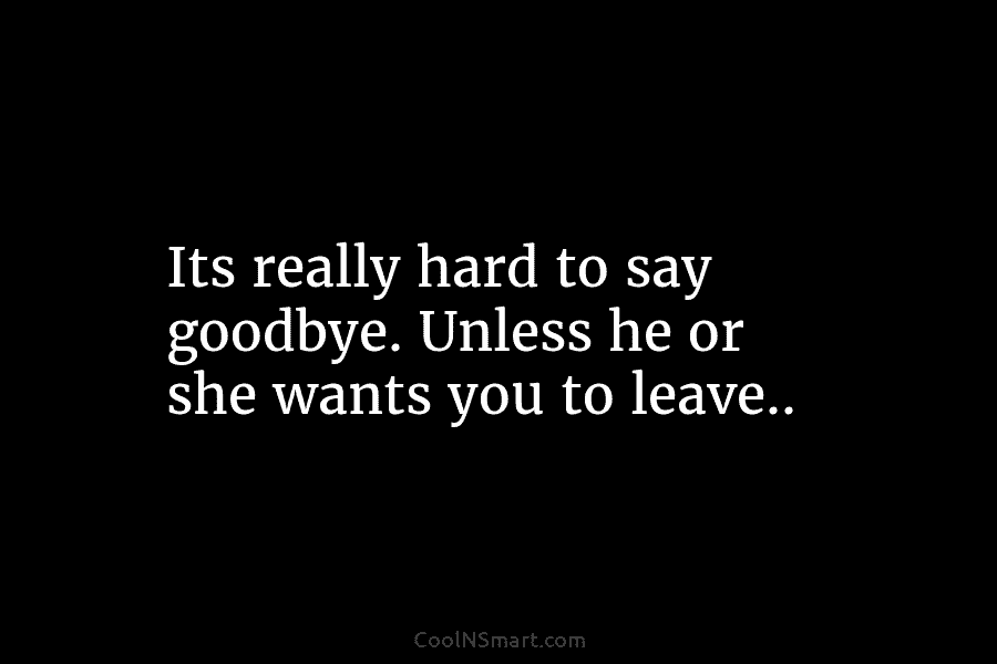 Its really hard to say goodbye. Unless he or she wants you to leave..