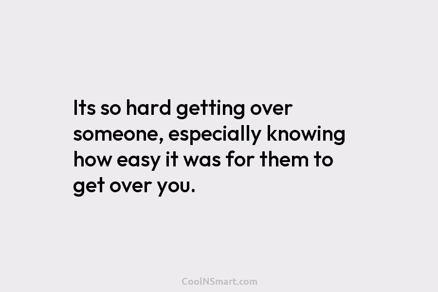Its so hard getting over someone, especially knowing how easy it was for them to...