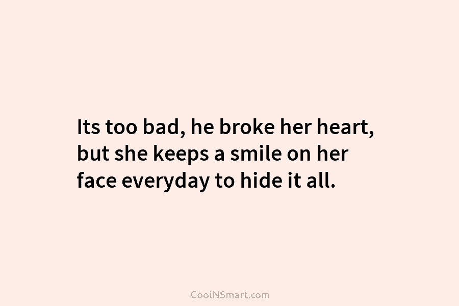 Its too bad, he broke her heart, but she keeps a smile on her face...
