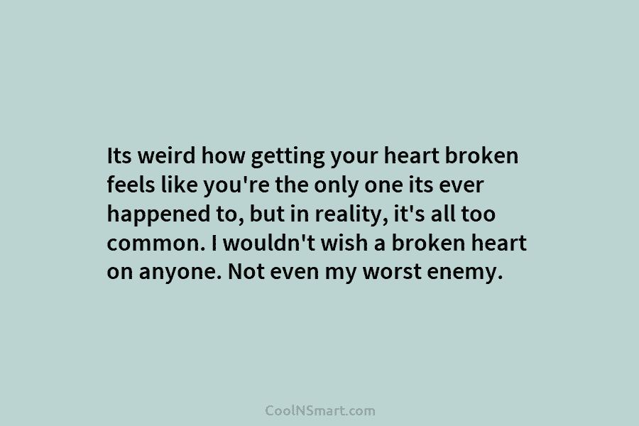 Its weird how getting your heart broken feels like you’re the only one its ever happened to, but in reality,...