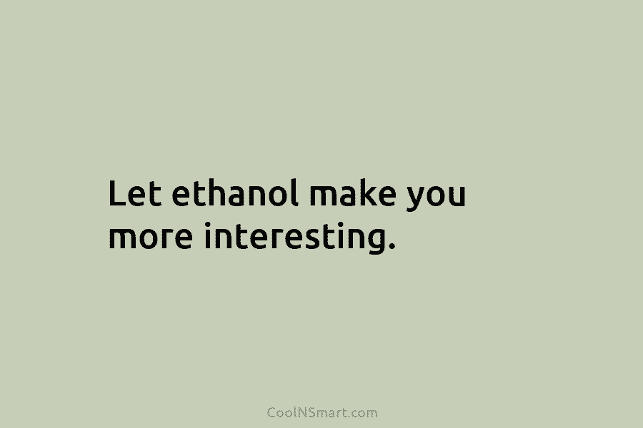 Let ethanol make you more interesting.