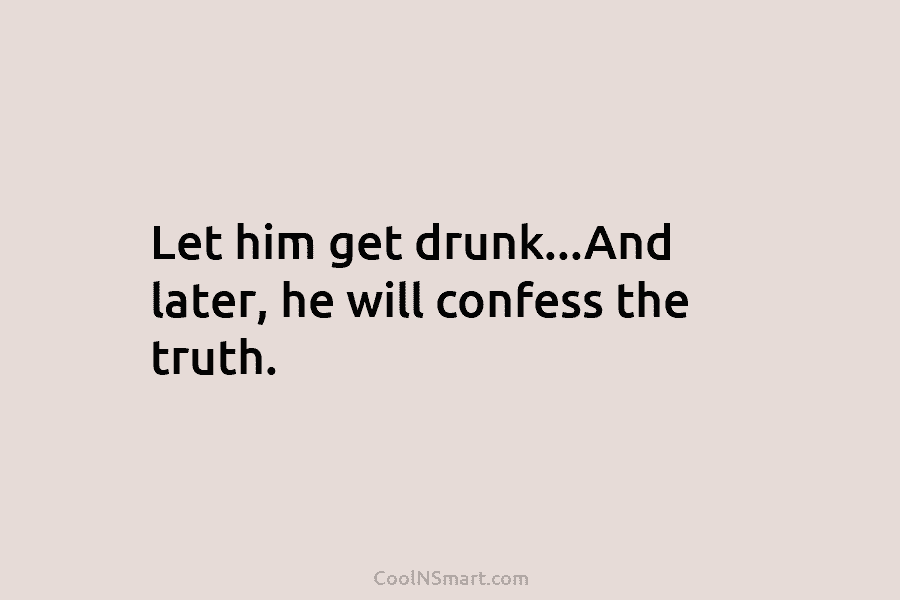 Let him get drunk…And later, he will confess the truth.