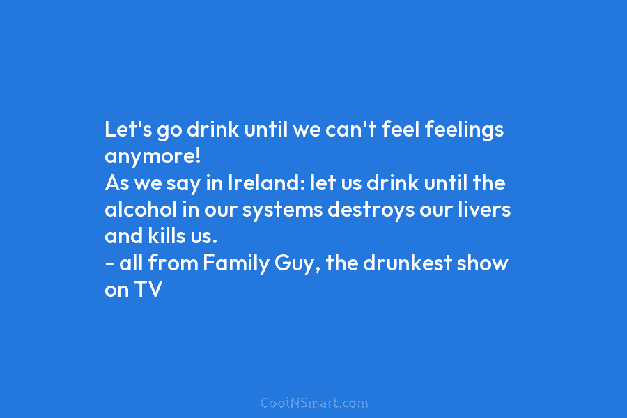 Let’s go drink until we can’t feel feelings anymore! As we say in Ireland: let us drink until the alcohol...