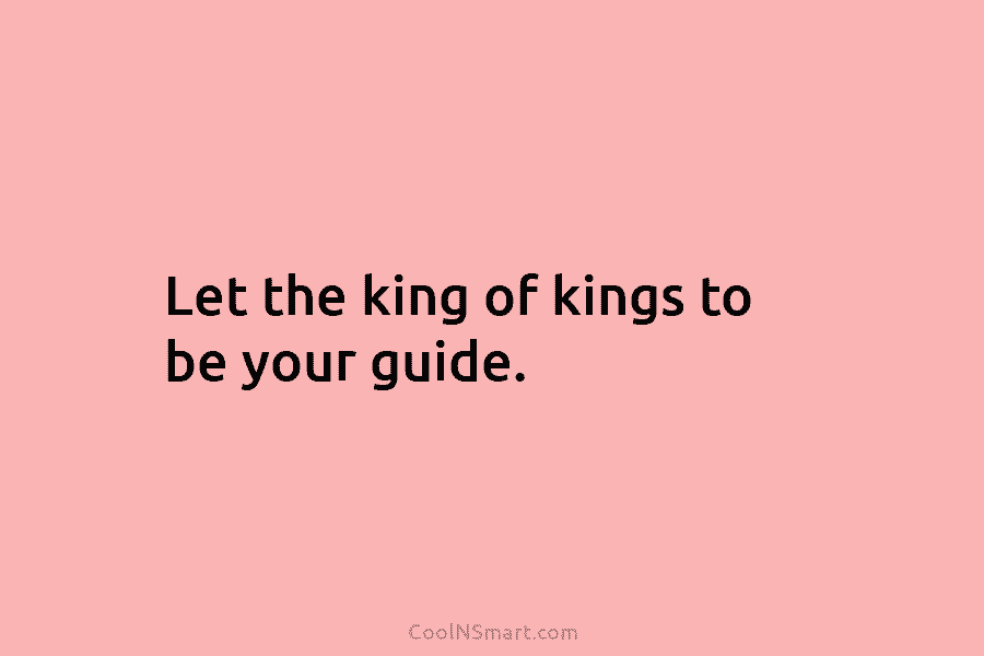 Let the king of kings to be your guide.
