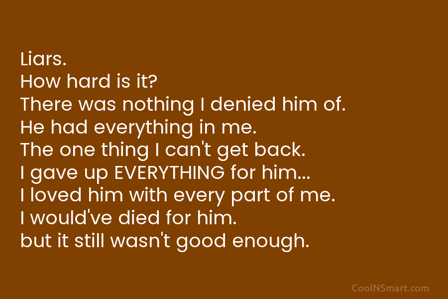 Liars. How hard is it? There was nothing I denied him of. He had everything in me. The one thing...