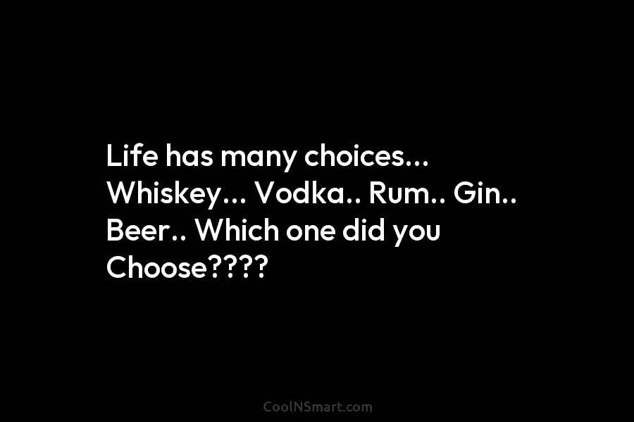 Life has many choices… Whiskey… Vodka.. Rum.. Gin.. Beer.. Which one did you Choose????