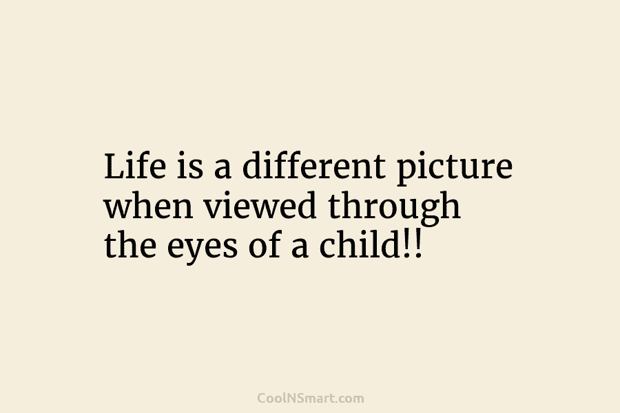 Life is a different picture when viewed through the eyes of a child!!
