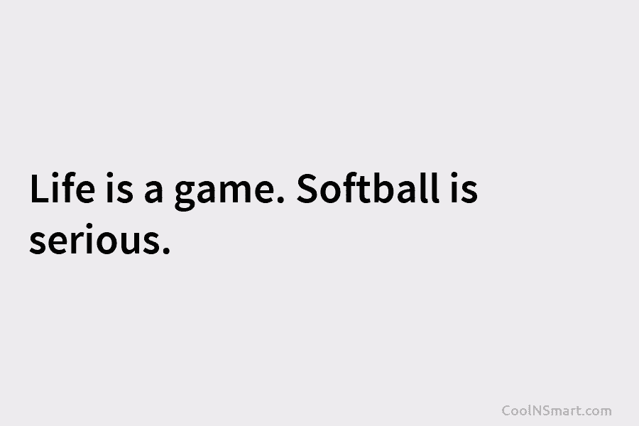 Life is a game. Softball is serious.