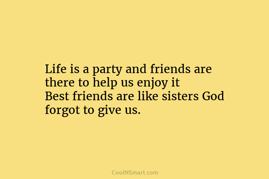 Life is a party and friends are there to help us enjoy it Best friends are like sisters God forgot...