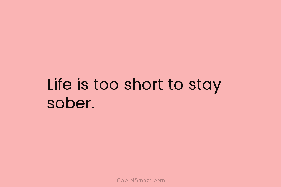 Life is too short to stay sober.