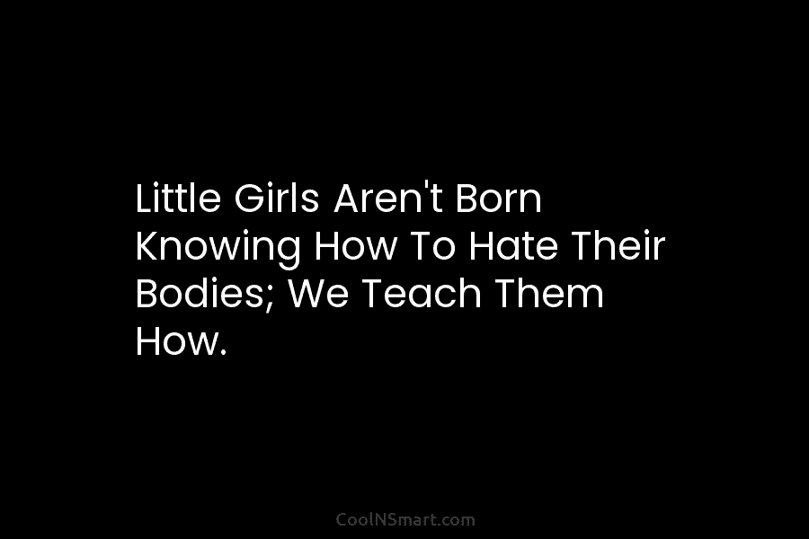 Little Girls Aren’t Born Knowing How To Hate Their Bodies; We Teach Them How.