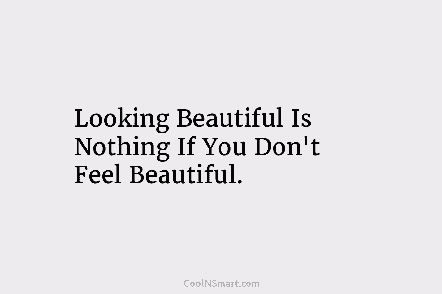 Looking Beautiful Is Nothing If You Don’t Feel Beautiful.
