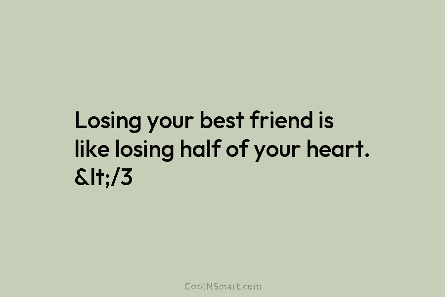 Losing your best friend is like losing half of your heart. </3