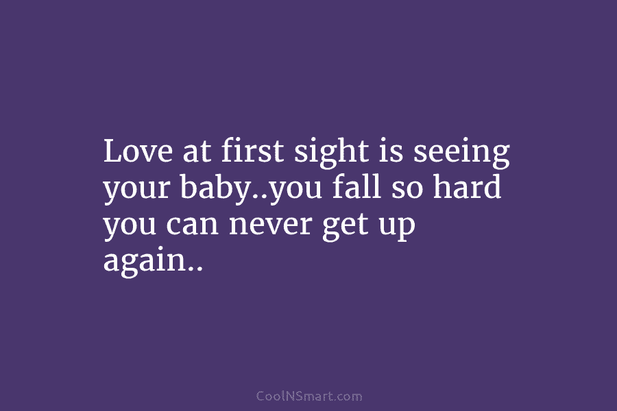 Love at first sight is seeing your baby..you fall so hard you can never get up again..