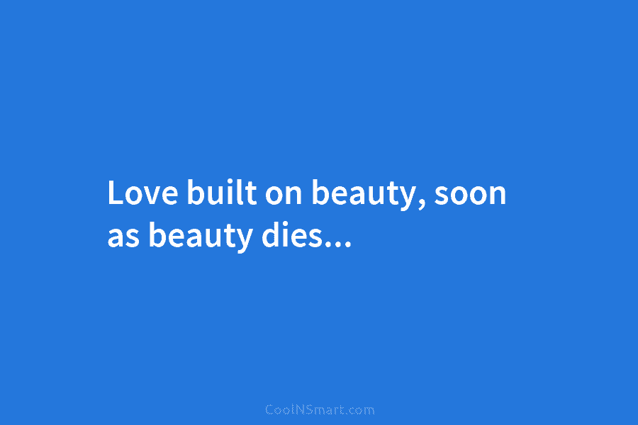 Love built on beauty, soon as beauty dies…