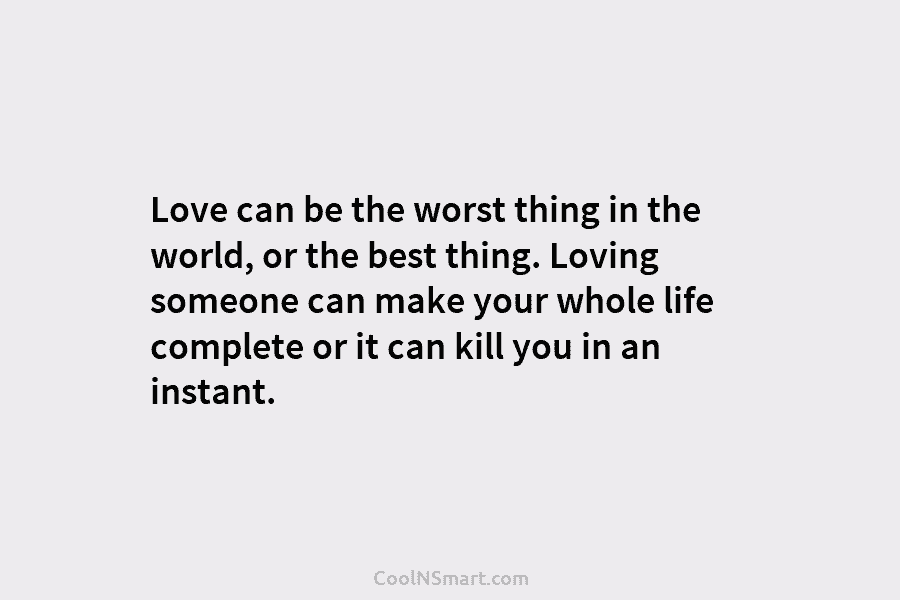 Love can be the worst thing in the world, or the best thing. Loving someone...