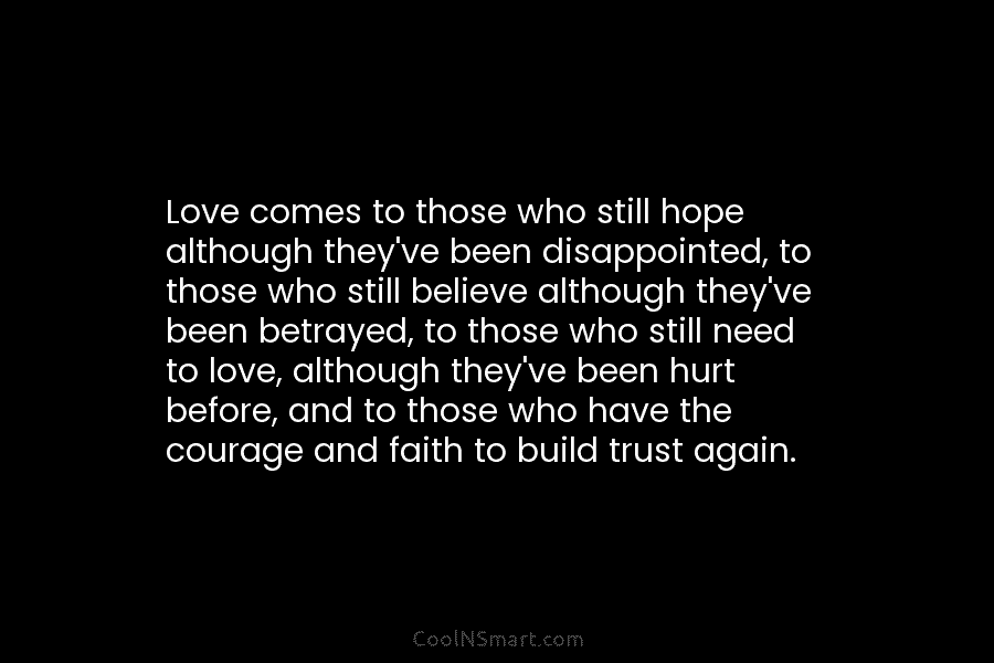 Love comes to those who still hope although they’ve been disappointed, to those who still believe although they’ve been betrayed,...