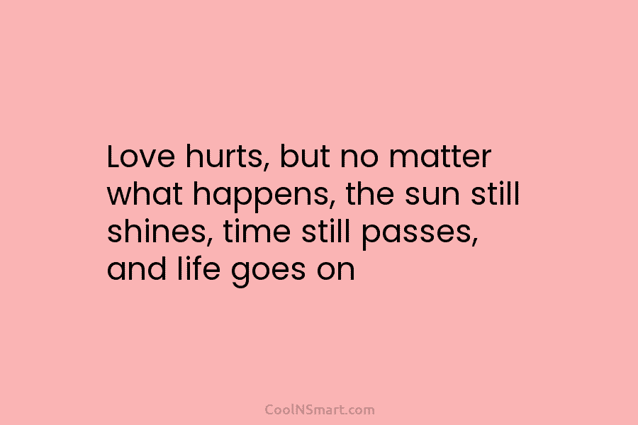 Love hurts, but no matter what happens, the sun still shines, time still passes, and...