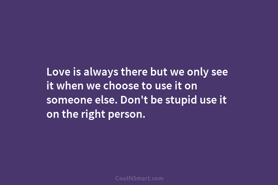 Love is always there but we only see it when we choose to use it...