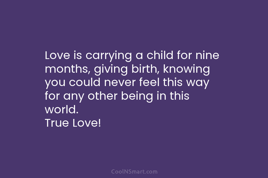 Love is carrying a child for nine months, giving birth, knowing you could never feel this way for any other...