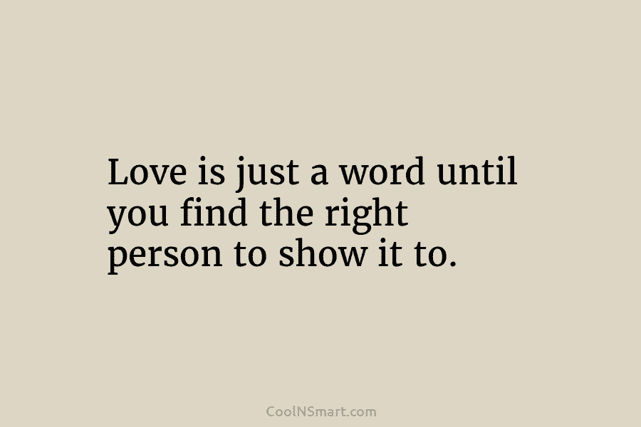 Love is just a word until you find the right person to show it to.