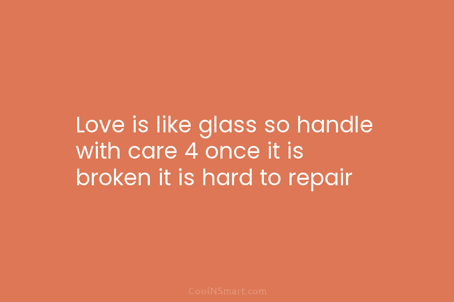 Love is like glass so handle with care 4 once it is broken it is hard to repair