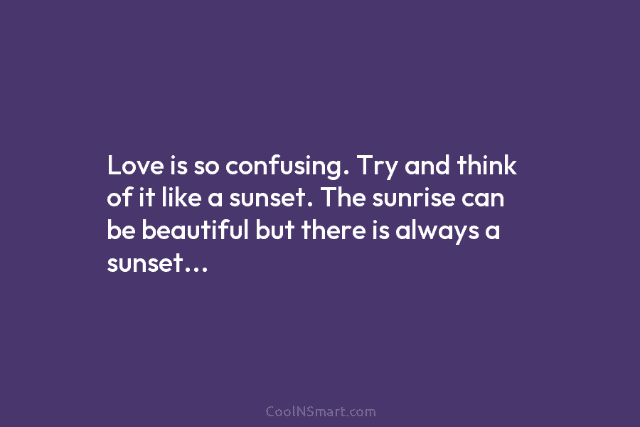 Love is so confusing. Try and think of it like a sunset. The sunrise can...