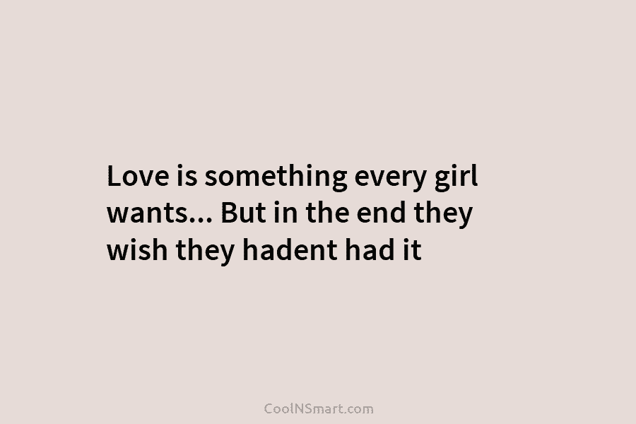 Love is something every girl wants… But in the end they wish they hadent had...