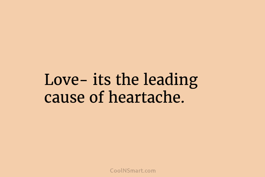 Love- its the leading cause of heartache.