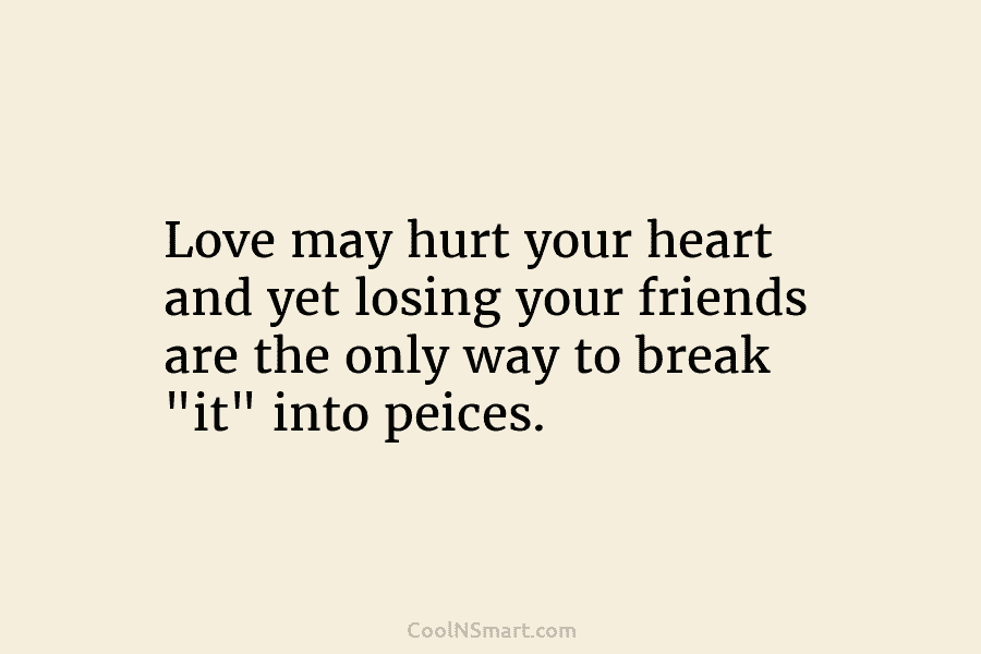 Love may hurt your heart and yet losing your friends are the only way to...