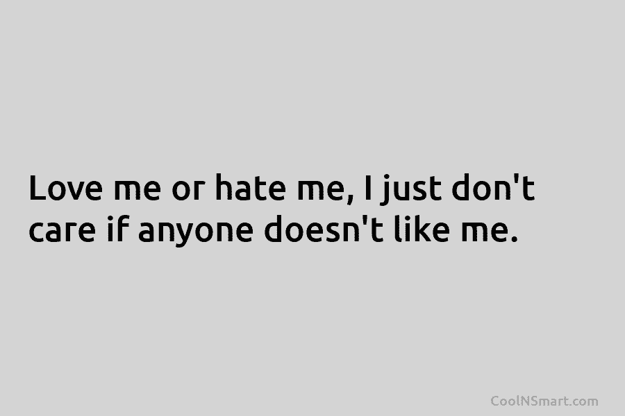 Love me or hate me, I just don’t care if anyone doesn’t like me.