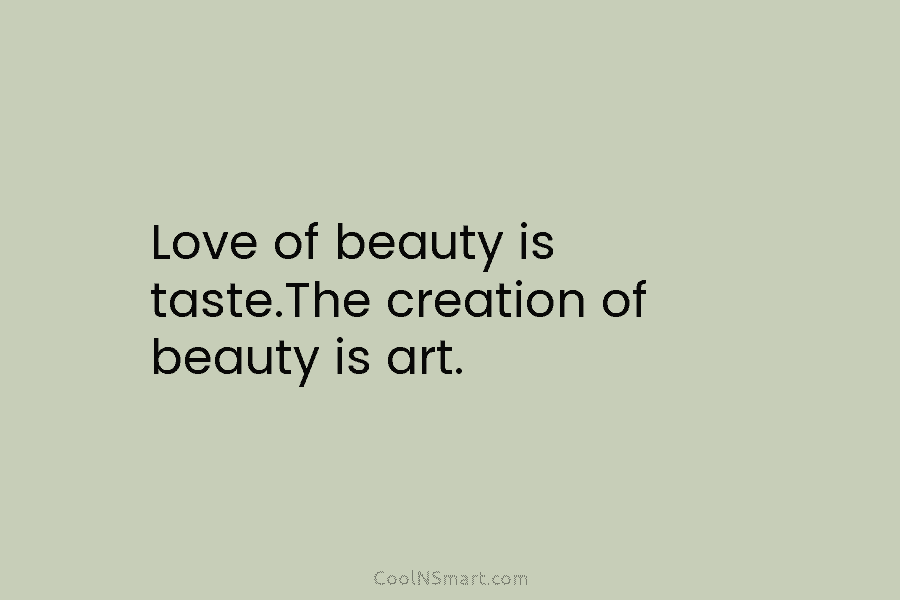 Love of beauty is taste.The creation of beauty is art.