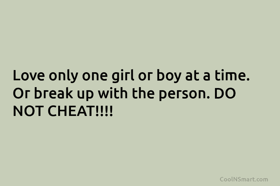 Love only one girl or boy at a time. Or break up with the person. DO NOT CHEAT!!!!